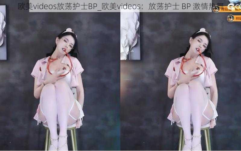 欧美videos放荡护士BP_欧美videos：放荡护士 BP 激情热舞