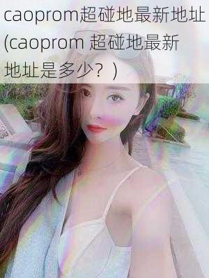 caoprom超碰地最新地址(caoprom 超碰地最新地址是多少？)