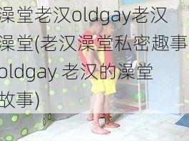 澡堂老汉oldgay老汉澡堂(老汉澡堂私密趣事：oldgay 老汉的澡堂故事)