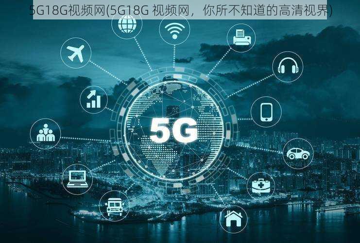 5G18G视频网(5G18G 视频网，你所不知道的高清视界)