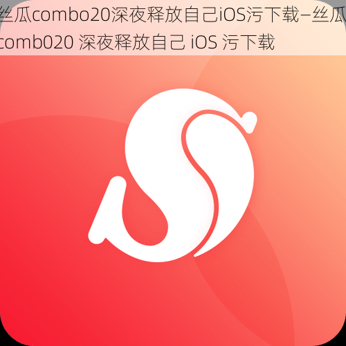 丝瓜combo20深夜释放自己iOS污下载—丝瓜 comb020 深夜释放自己 iOS 污下载