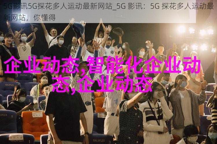 5G影讯5G探花多人运动最新网站_5G 影讯：5G 探花多人运动最新网站，你懂得