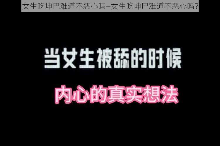 女生吃坤巴难道不恶心吗—女生吃坤巴难道不恶心吗？