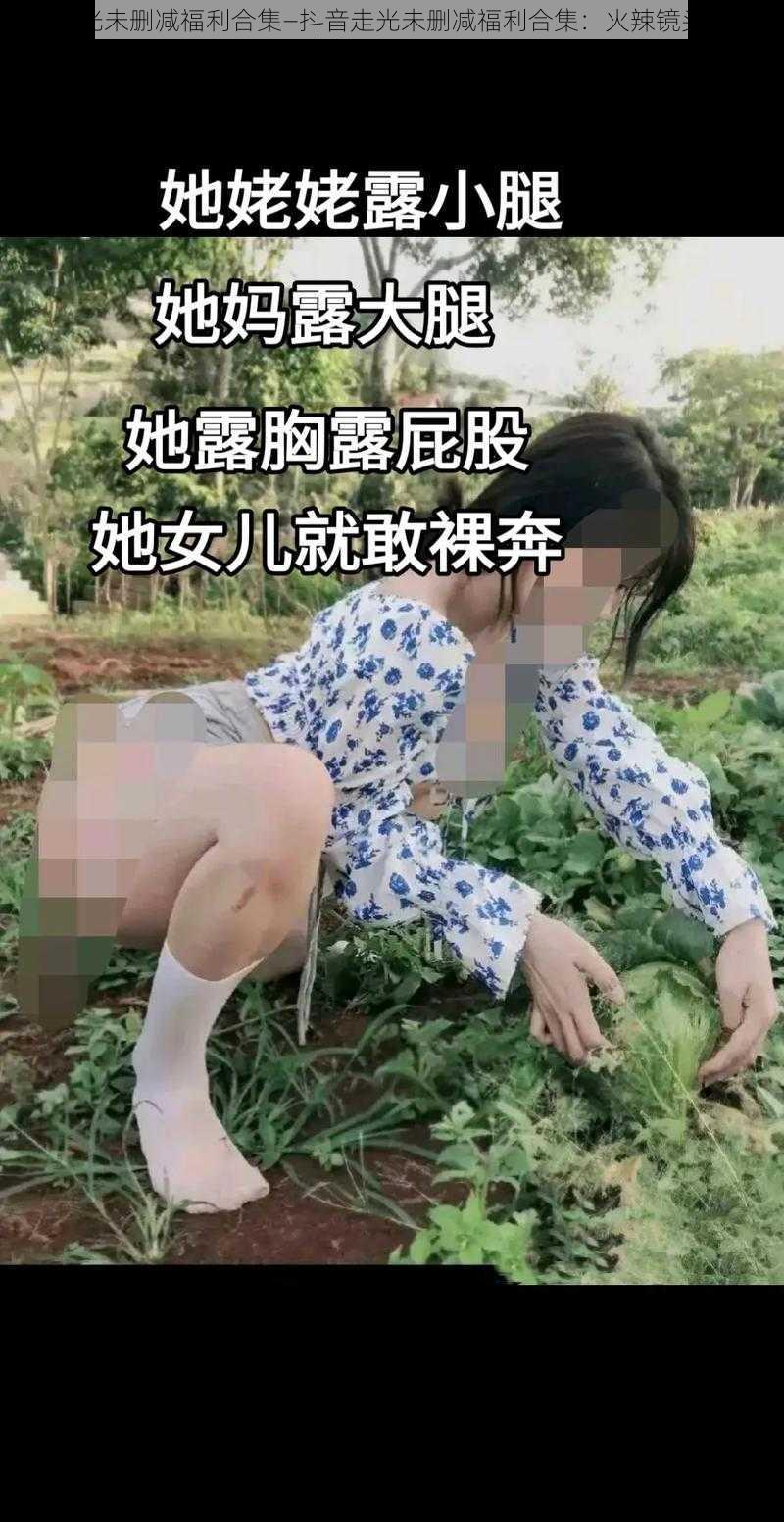 抖音走光未删减福利合集—抖音走光未删减福利合集：火辣镜头大放送