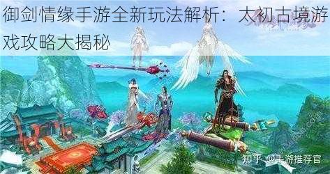 御剑情缘手游全新玩法解析：太初古境游戏攻略大揭秘