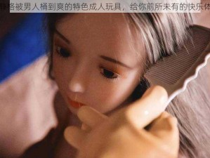 韩静格被男人桶到爽的特色成人玩具，给你前所未有的快乐体验