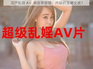 国产乱婬 AⅤ 麻豆李蓉蓉：内娱的宝藏女孩？