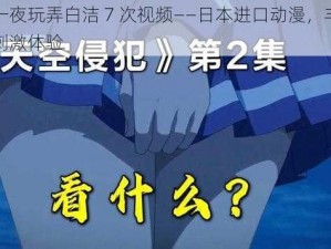 东子一夜玩弄白洁 7 次视频——日本进口动漫，丰富情节，刺激体验