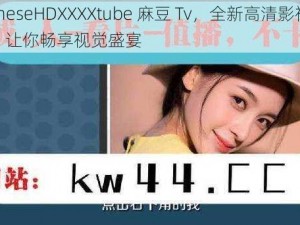 ChineseHDXXXXtube 麻豆 Tv，全新高清影视体验，让你畅享视觉盛宴