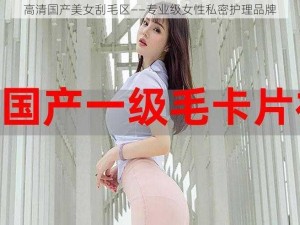 高清国产美女刮毛区——专业级女性私密护理品牌