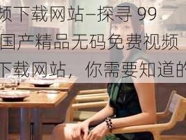 99国产精品无码免费视频下载网站—探寻 99 国产精品无码免费视频下载网站，你需要知道的