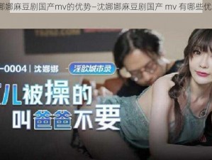 沈娜娜麻豆剧国产mv的优势—沈娜娜麻豆剧国产 mv 有哪些优势？