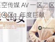 星空传媒 AV 一区二区三区④区：年度巨献