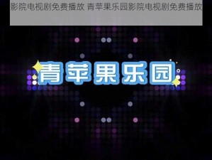 青苹果乐园影院电视剧免费播放 青苹果乐园影院电视剧免费播放，高清画质流畅体验