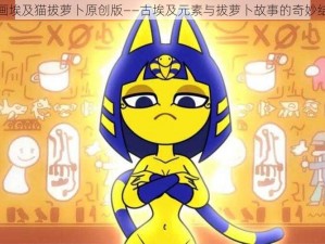 动画埃及猫拔萝卜原创版——古埃及元素与拔萝卜故事的奇妙结合