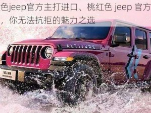 桃红色jeep官方主打进口、桃红色 jeep 官方主打进口，你无法抗拒的魅力之选