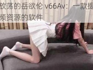 丰满放荡的岳欲伦 v66Av：一款提供高清视频资源的软件