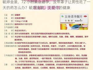 毓婷金装，72 小时紧急避孕，没带罩子让男性吃了一天的药怎么办？毓婷金装，关爱你的健康