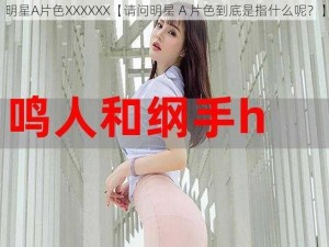 明星A片色XXXXXX【请问明星 A 片色到底是指什么呢？】