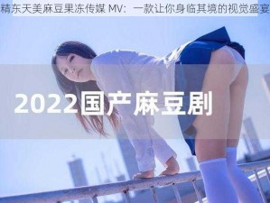 精东天美麻豆果冻传媒 MV：一款让你身临其境的视觉盛宴