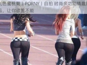 九色蜜桃臀丨PORNY丨自拍 时尚多功能情趣用品，让你欲罢不能