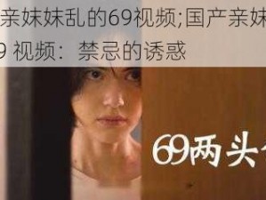 国产亲妺妺乱的69视频;国产亲妺妺乱的 69 视频：禁忌的诱惑