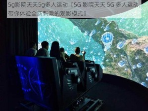 5g影院天天5g多人运动【5G 影院天天 5G 多人运动，带你体验全新刺激的观影模式】