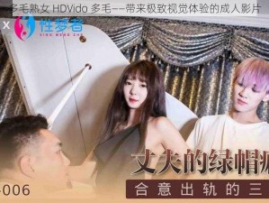 多毛熟女 HDVido 多毛——带来极致视觉体验的成人影片