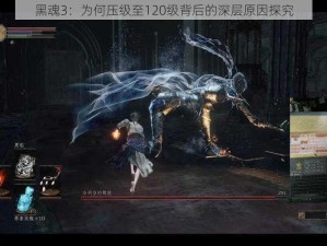 黑魂3：为何压级至120级背后的深层原因探究