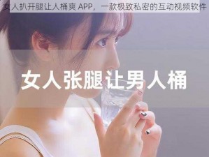 女人扒开腿让人桶爽 APP，一款极致私密的互动视频软件