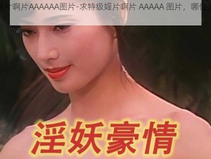 特级婬片啊片AAAAAA图片-求特级婬片啊片 AAAAA 图片，哪位大神有？