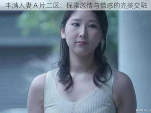 丰满人妻 A 片二区：探索激情与情感的完美交融