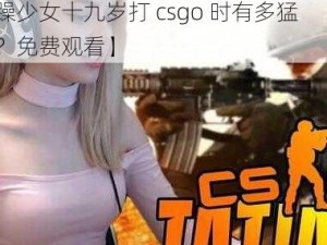 十九岁暴躁少女csgo免费观看【暴躁少女十九岁打 csgo 时有多猛？免费观看】