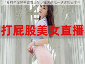 18 茄子屁股无套直导航，成人用品一站式购物平台