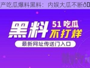 国产吃瓜爆料黑料：内娱大瓜不断😱