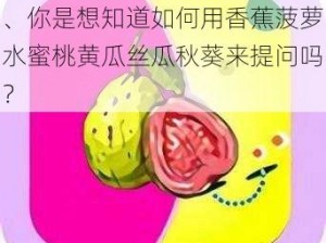 香蕉菠萝水蜜桃黄瓜丝瓜秋葵、你是想知道如何用香蕉菠萝水蜜桃黄瓜丝瓜秋葵来提问吗？