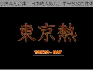 东京热高潮合集：日本成人影片，带来极致的性体验