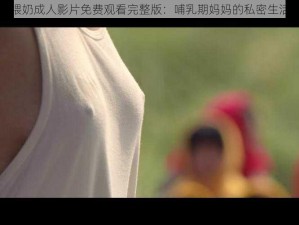 喂奶成人影片免费观看完整版：哺乳期妈妈的私密生活