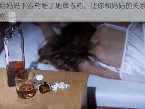 我给妈妈下春药睡了她牌春药，让你和妈妈的关系更亲密