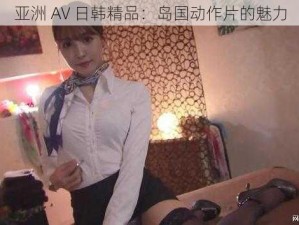 亚洲 AV 日韩精品：岛国动作片的魅力