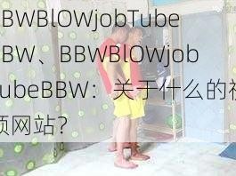 BBWBlOWjobTubeBBW、BBWBlOWjobTubeBBW：关于什么的视频网站？