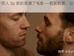 被两个男人 3p 爽到高潮了电影——极致刺激，让你欲罢不能