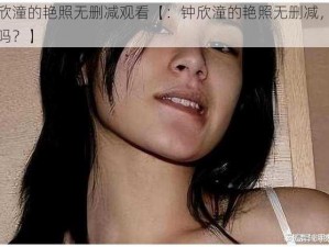 钟欣潼的艳照无删减观看【：钟欣潼的艳照无删减，想看吗？】