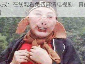 八戒：在线观看免费高清电视剧，真的香