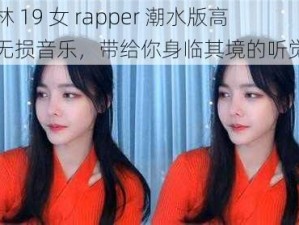 仙踪林 19 女 rapper 潮水版高品质无损音乐，带给你身临其境的听觉享受