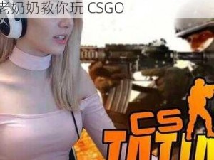 暴躁老奶奶的CSGO心得分享—暴躁老奶奶教你玩 CSGO