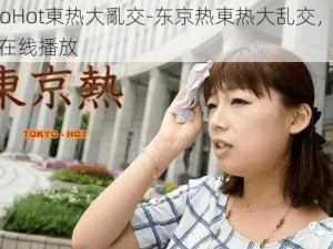 TokyoHot東热大亂交-东京热東热大乱交，无码高清在线播放