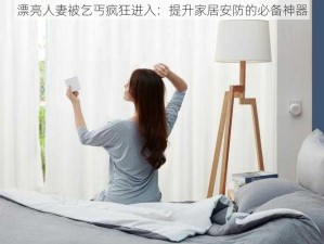 漂亮人妻被乞丐疯狂进入：提升家居安防的必备神器