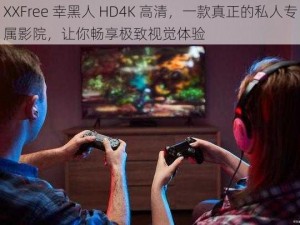 XXFree 幸黑人 HD4K 高清，一款真正的私人专属影院，让你畅享极致视觉体验