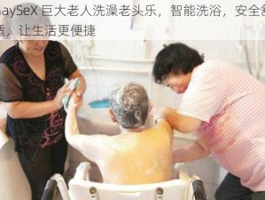 GaySeX 巨大老人洗澡老头乐，智能洗浴，安全舒适，让生活更便捷